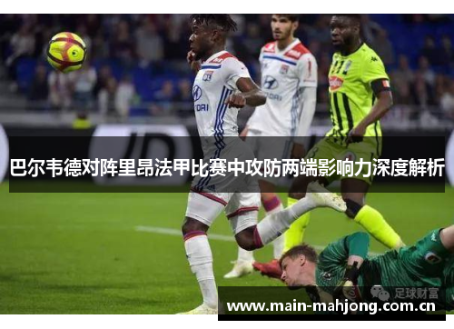 巴尔韦德对阵里昂法甲比赛中攻防两端影响力深度解析 巴尔韦德对阵里昂法甲比赛中攻防两端影响力深度解析